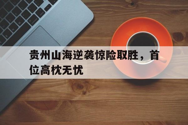贵州山海逆袭惊险取胜，首位高枕无忧的简单介绍