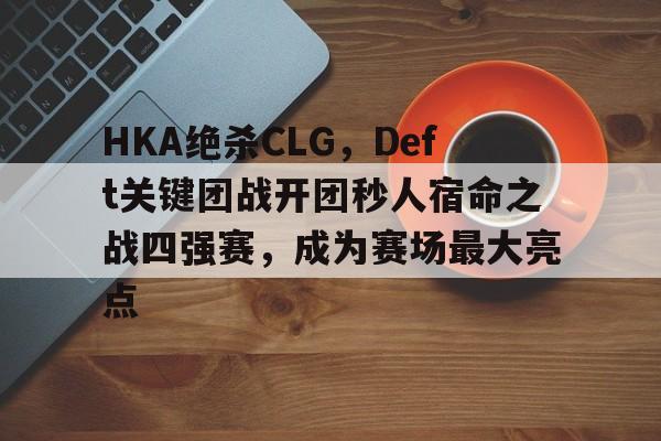 HKA绝杀CLG,Deft关键团战开团秒人宿命之战四强赛,成为赛场最大亮点 HKA绝杀CLG,Deft关键团战开团秒人宿命之战四强赛,成为赛场最大亮点